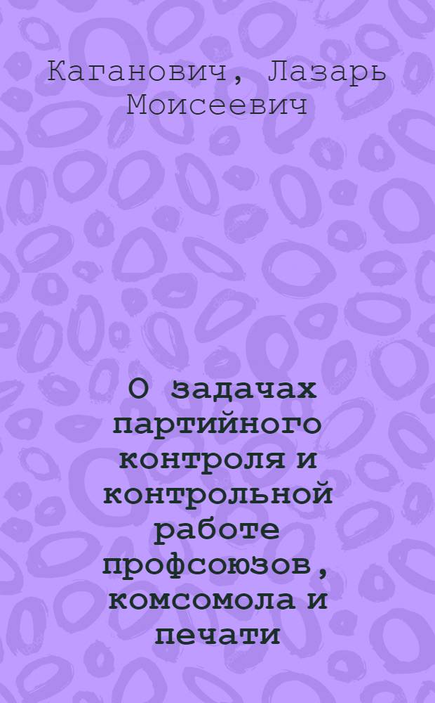 ... О задачах партийного контроля и контрольной работе профсоюзов, комсомола и печати : Речь на пленуме Комиссии парт. контроля при ЦК ВКП(б) 28 июня 1934 г. : Прилож.: резолюция 2-го Пленума Комиссии партийного контроля при ЦК ВКП (б), утвержденные ЦК ВКП(б)