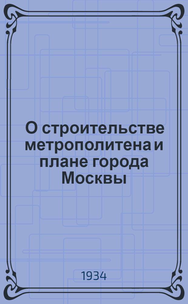 ... О строительстве метрополитена и плане города Москвы : (Речь на пленуме Моссовета с участием ударников Метростроя, фабрик и заводов г. Москвы 16 июля 1934 г.)