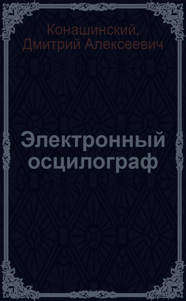 ... Электронный осцилограф : Описание учеб. работы, поставленной ст. инж. Д. А. Конашинским и инстр. М. М. Красовским