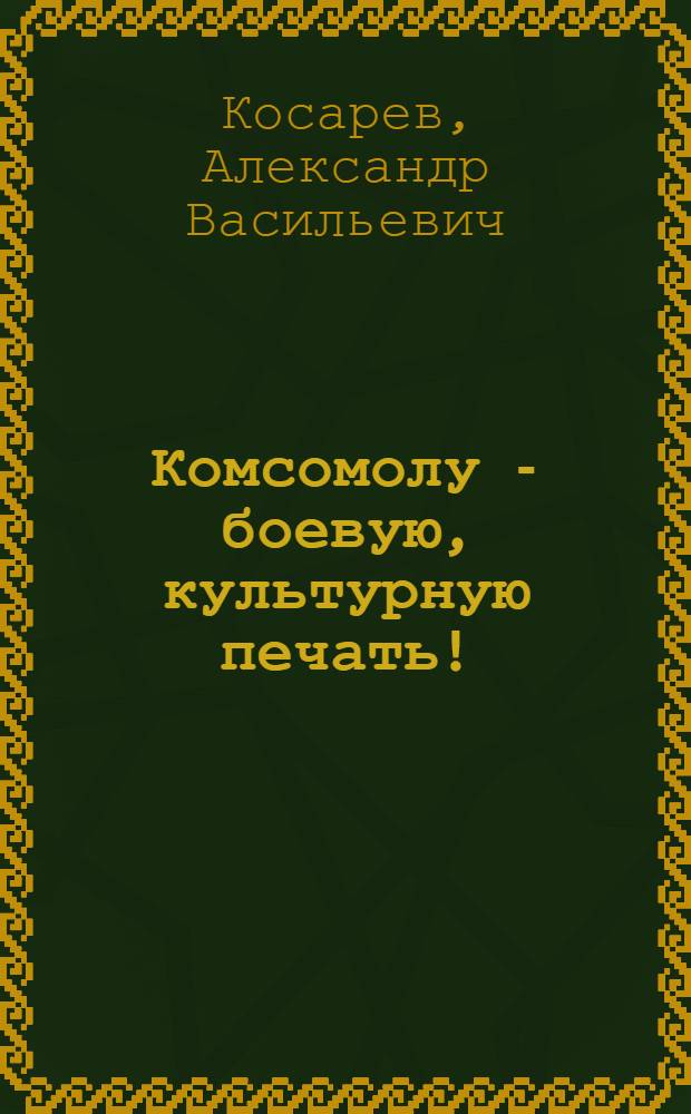 ... Комсомолу - боевую, культурную печать! : Речь на Всес. совещании редакторов комсомольских газет 17 окт. 1934 г