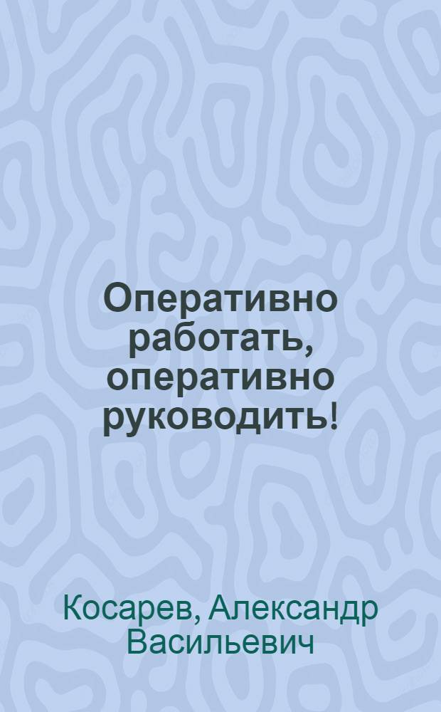 Оперативно работать, оперативно руководить! : Выступления т. Косарева и т. Салтанова на XVII съезде ВКП(б) и речь т. Косарева на собрании Моск. актива комсомола