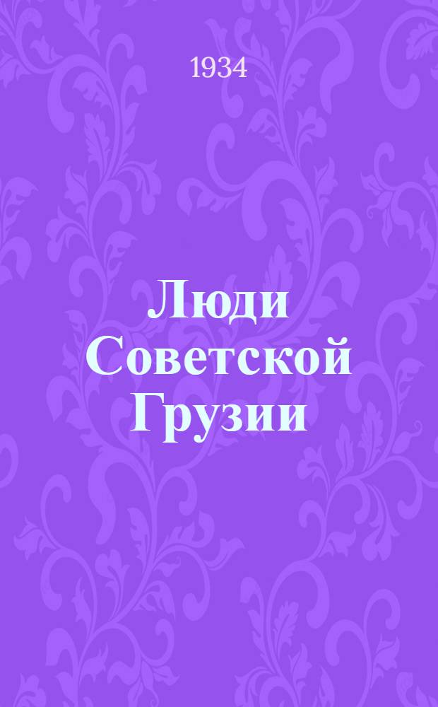 Люди Советской Грузии : Материалы организованы бригадой "Тифлисскаго рабочего" в сост. т.: А. Бодянского, А. Левита, В. Роговского и др.