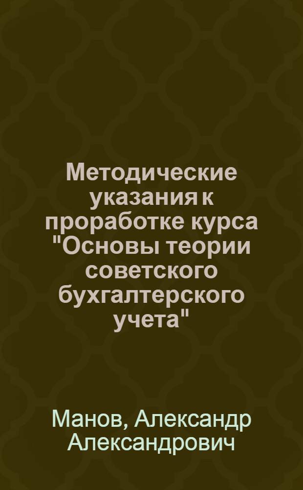 ... Методические указания к проработке курса "Основы теории советского бухгалтерского учета" : Пособие для препод. учеб. учетно-экон. комбинатов Союзоргучета