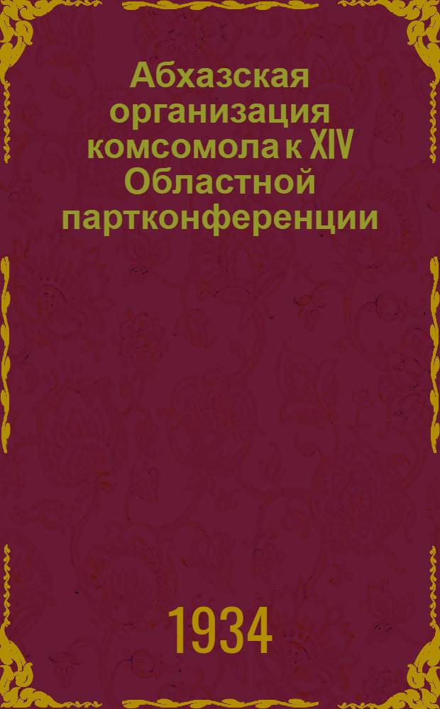... Абхазская организация комсомола к XIV Областной партконференции : Перераб. стенограмма речи на XIV Областной конференции Абхазской организации КП(б)Г