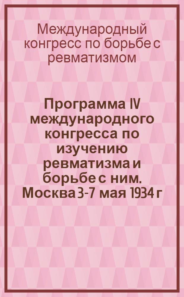 Программа IV международного конгресса по изучению ревматизма и борьбе с ним. Москва 3-7 мая 1934 г. : Организован по поручению Интернац. лиги Ком-том по изуч. ревматизма и борьбе с ним в СССР
