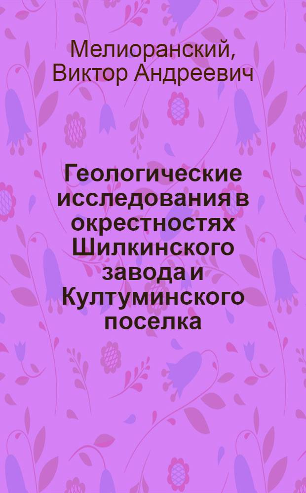 ... Геологические исследования в окрестностях Шилкинского завода и Култуминского поселка : Предварит. отчет