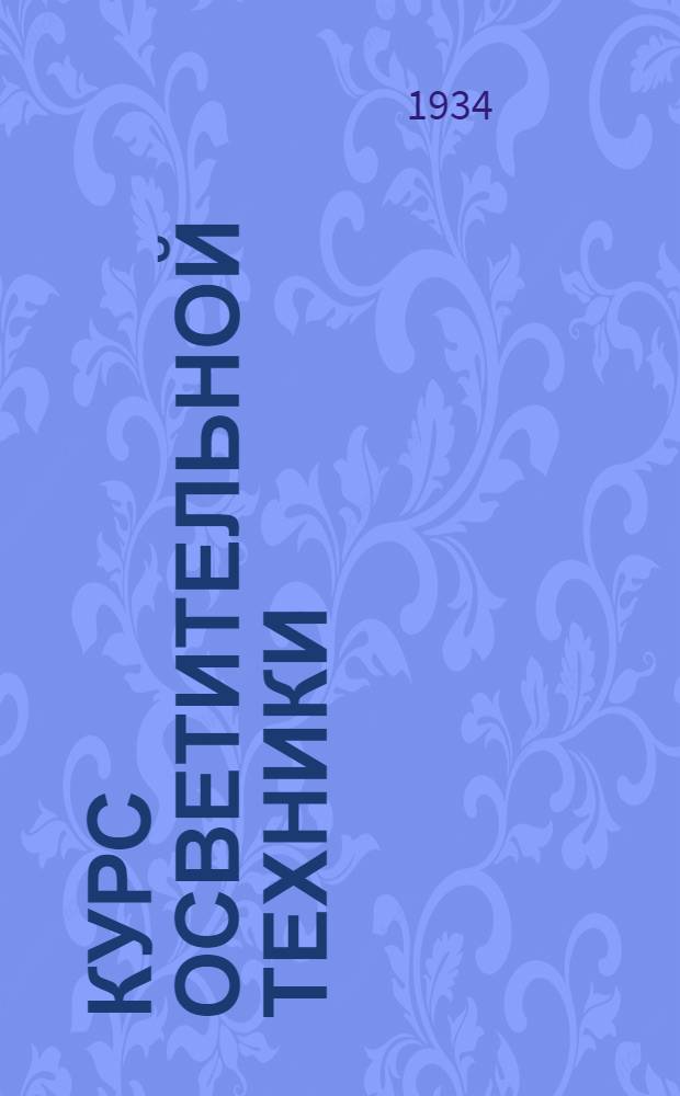 ... Курс осветительной техники : Допущено Глав. упр. учеб. заведениями НКТП в качестве руководства для энергетич. техникумов