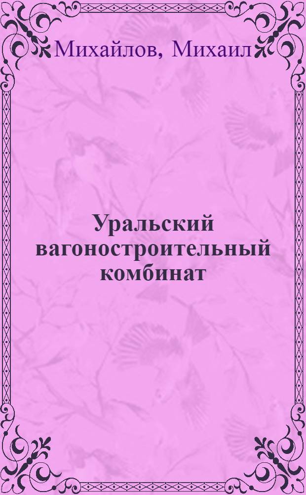 ... Уральский вагоностроительный комбинат : (Обществ.-экон. очерк о Тагильск. вагоностроит. комбинате)