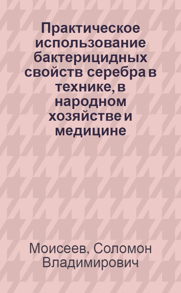 ... Практическое использование бактерицидных свойств серебра в технике, в народном хозяйстве и медицине