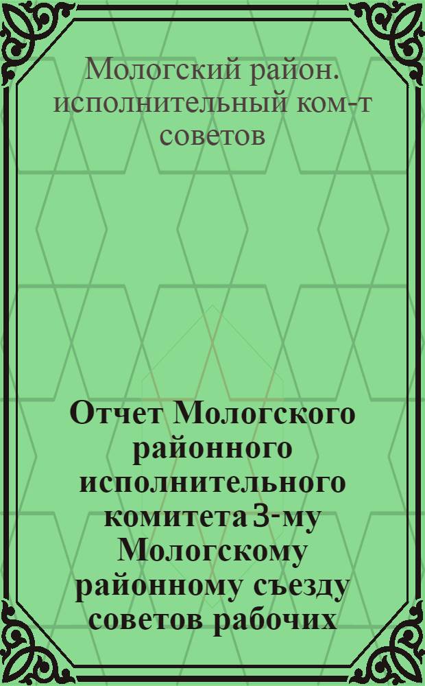 ... Отчет Мологского районного исполнительного комитета 3-му Мологскому районному съезду советов рабочих, крестьянских и красноармейских депутатов. 1931 г.-1934 г.