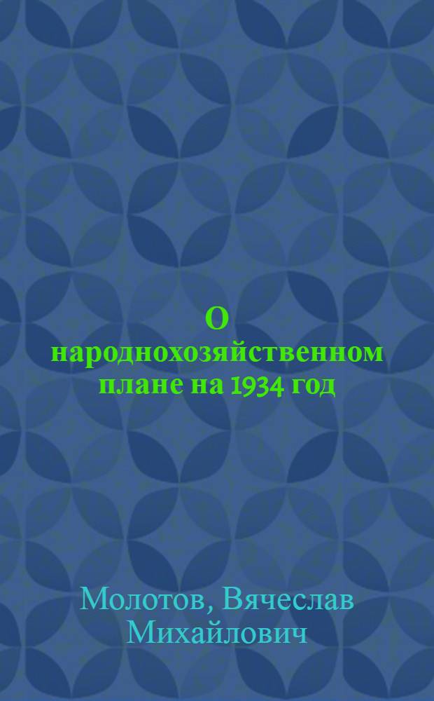 О народнохозяйственном плане на 1934 год : Доклад пред. СНК Союза ССР т. В. Молотова на IV сессии ЦИК Союза ССР 28 дек. 1933 г