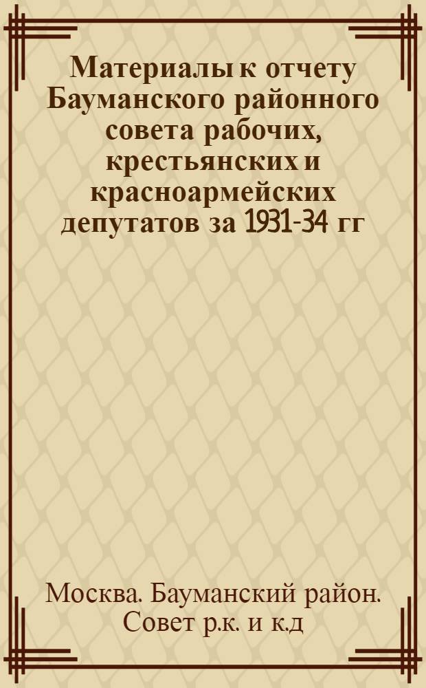 Материалы к отчету Бауманского районного совета рабочих, крестьянских и красноармейских депутатов за 1931-34 гг.