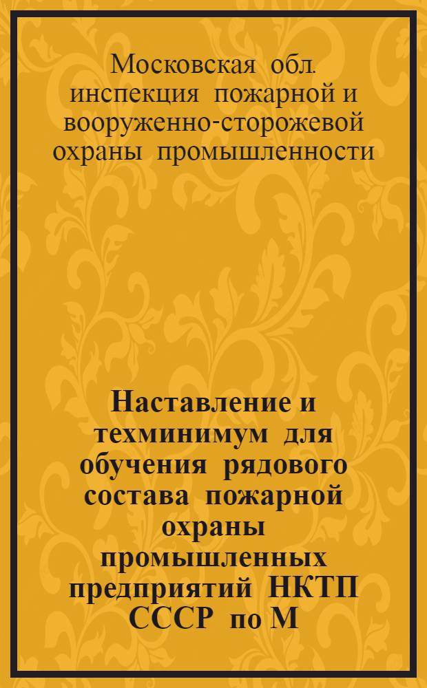 ... Наставление и техминимум для обучения рядового состава пожарной охраны промышленных предприятий НКТП СССР по М. О.