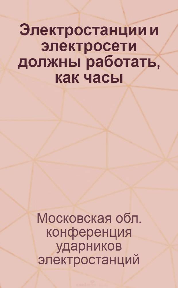 Электростанции и электросети должны работать, как часы : Обращение 2 конф-ции ударников электростанций и сетей Моск. обл. (17-18 ноября 1934 г.)