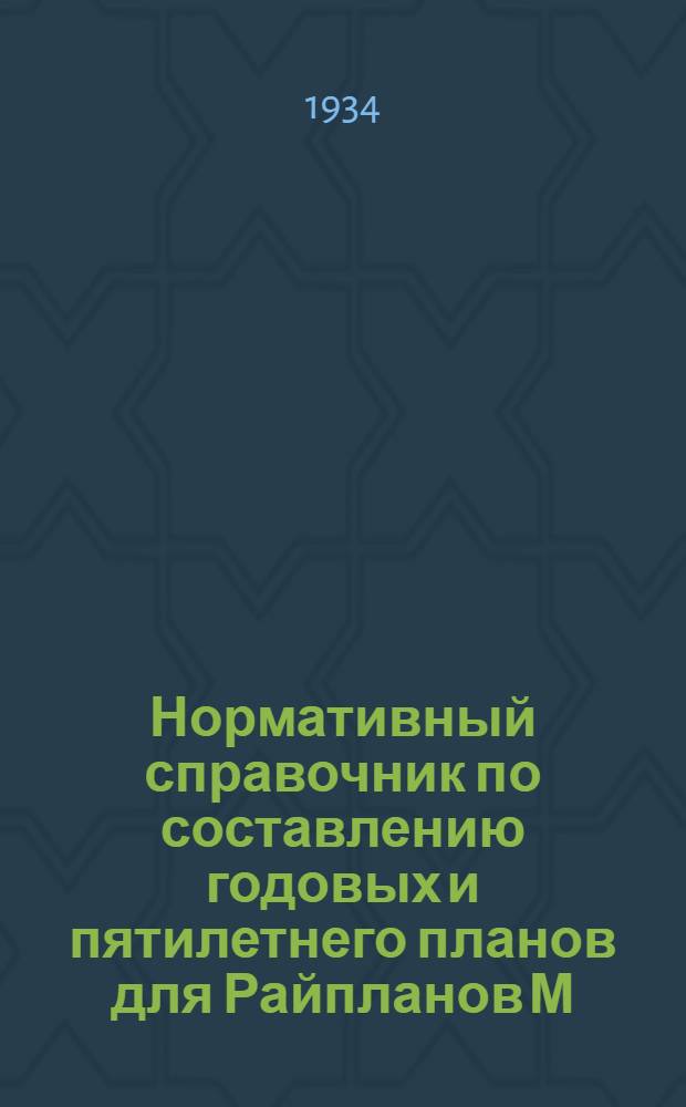 ... Нормативный справочник по составлению годовых и пятилетнего планов для Райпланов М. О.