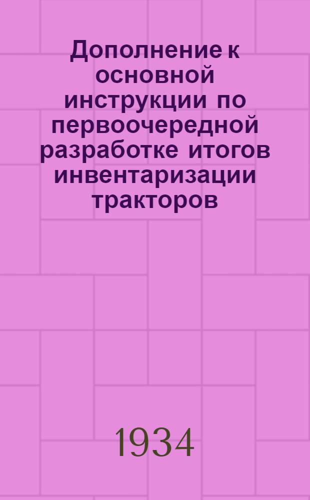 ... Дополнение к основной инструкции по первоочередной разработке итогов инвентаризации тракторов, автомобилей, силовых установок, сельскохозяйственных машин и орудий, оборудования ремонтных мастерских, построек и сооружений производственного назначения в сельском хозяйстве СССР на 1 января 1934 года