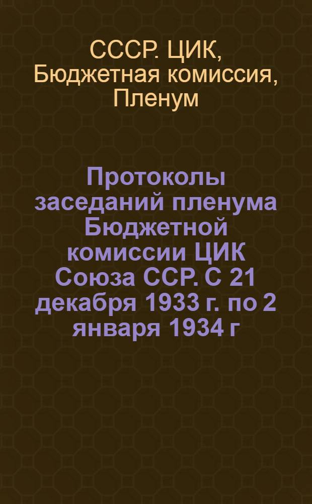 Протоколы заседаний пленума Бюджетной комиссии ЦИК Союза ССР. С 21 декабря 1933 г. по 2 января 1934 г.