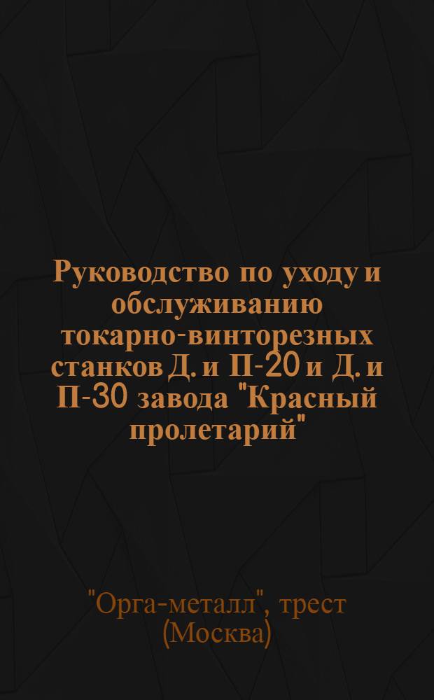Руководство по уходу и обслуживанию токарно-винторезных станков Д. и П-20 и Д. и П-30 завода "Красный пролетарий" (в Москве)