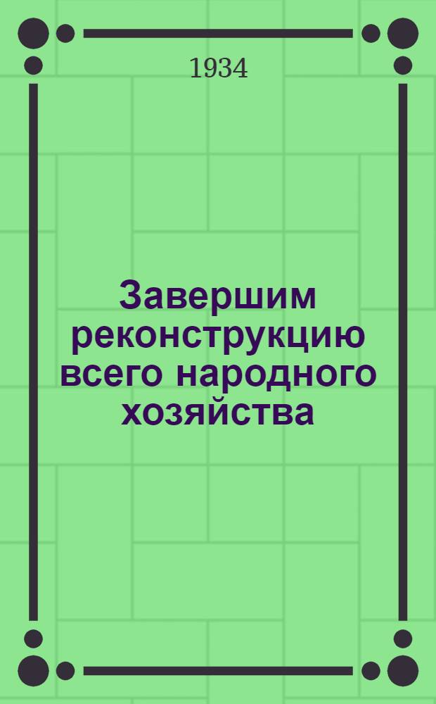 ... Завершим реконструкцию всего народного хозяйства : (Речь на XVII съезде ВКП(б)