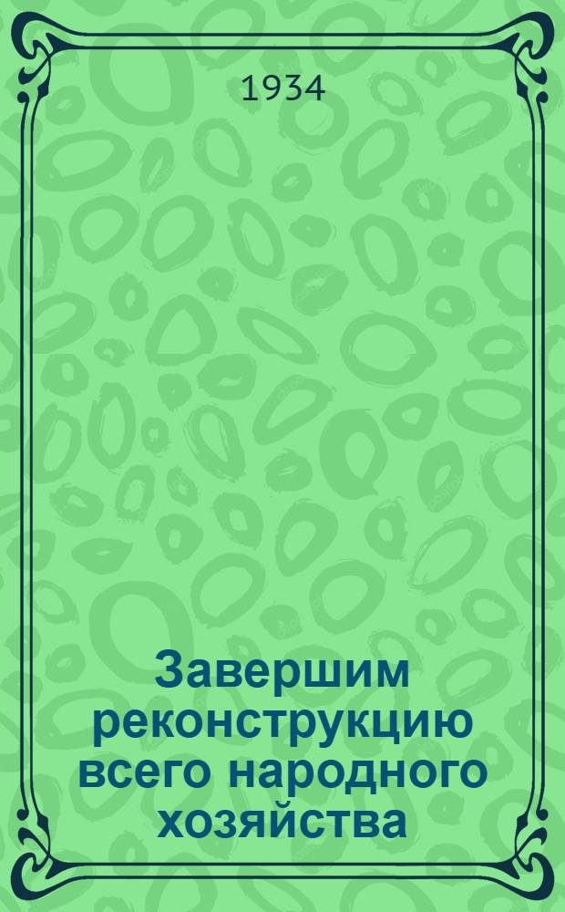 ... Завершим реконструкцию всего народного хозяйства : Речь на XVII съезде ВКП(б) 29 янв. 1934 г