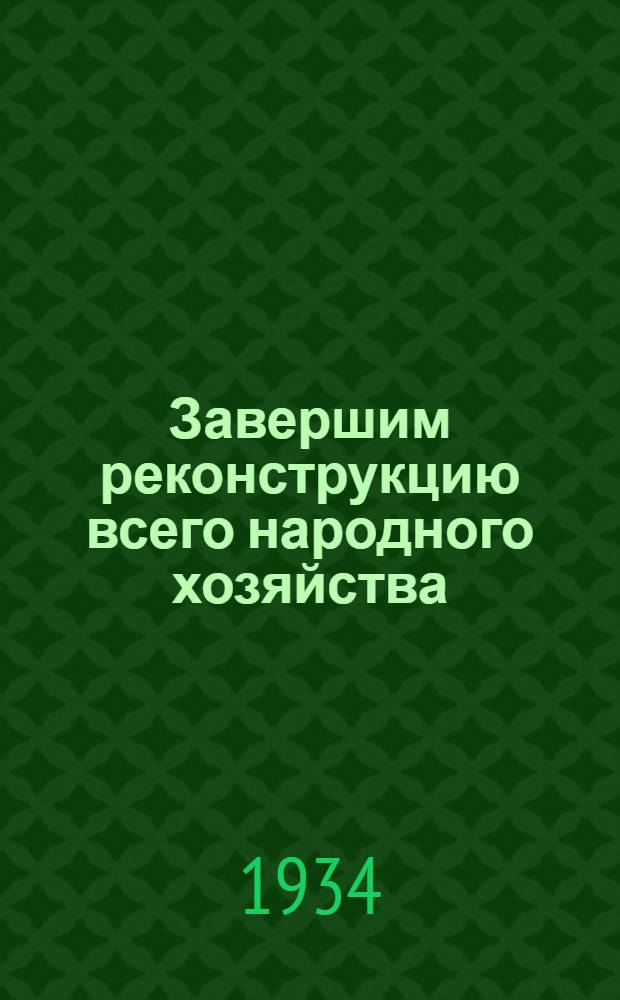 ... Завершим реконструкцию всего народного хозяйства : Речь на XVII Съезде ВКП(б) 29 янв. 1934 г