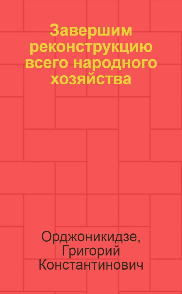 ... Завершим реконструкцию всего народного хозяйства : Речь на XVII съезде ВКП(б) 31 янв. 1934 г