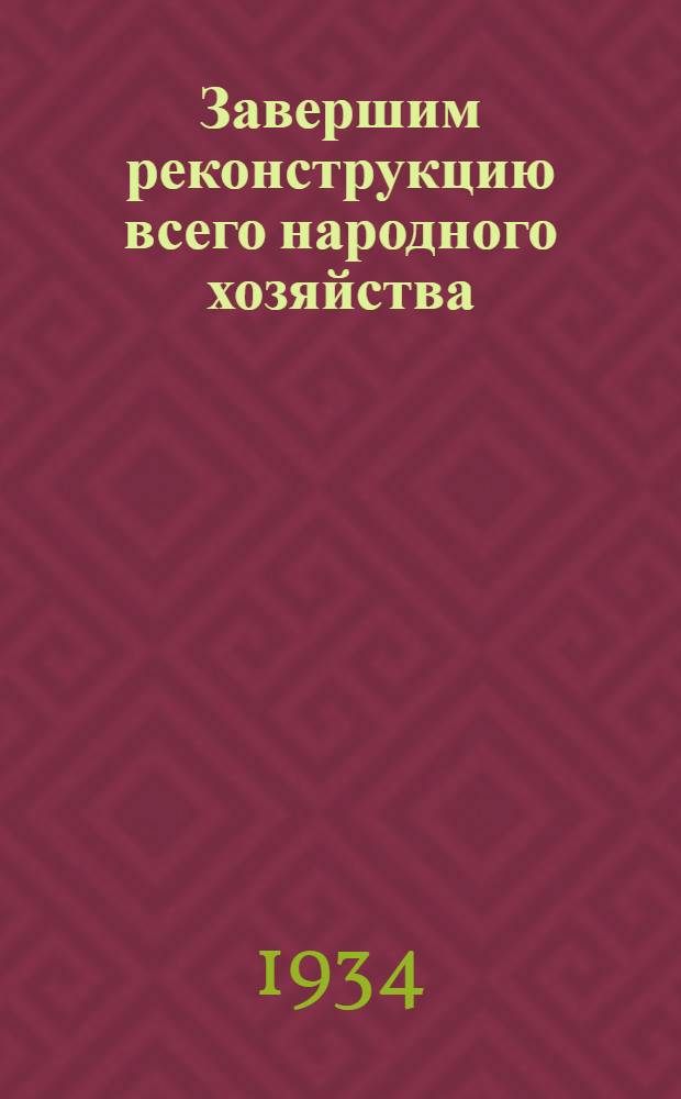 ... Завершим реконструкцию всего народного хозяйства : Речь на XVII съезде ВКП(б)