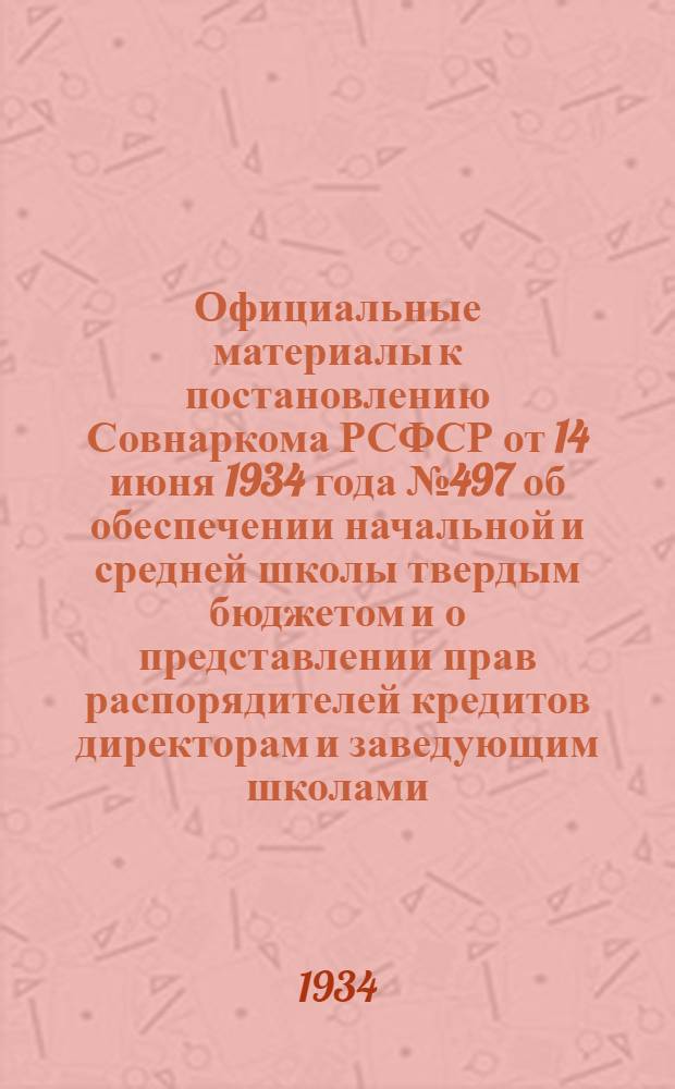 ... Официальные материалы к постановлению Совнаркома РСФСР от 14 июня 1934 года № 497 об обеспечении начальной и средней школы твердым бюджетом и о представлении прав распорядителей кредитов директорам и заведующим школами