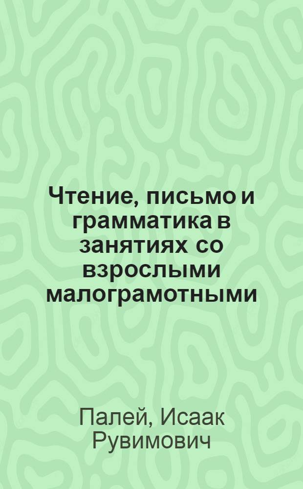 ... Чтение, письмо и грамматика в занятиях со взрослыми малограмотными : Беседы с начинающими учителями : Допущено Наркомпросом РСФСР