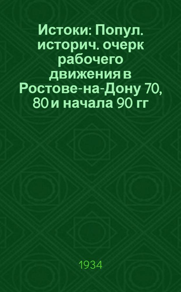 ... Истоки : Попул. историч. очерк рабочего движения в Ростове-на-Дону 70, 80 и начала 90 гг. XIX века : С 16 ил