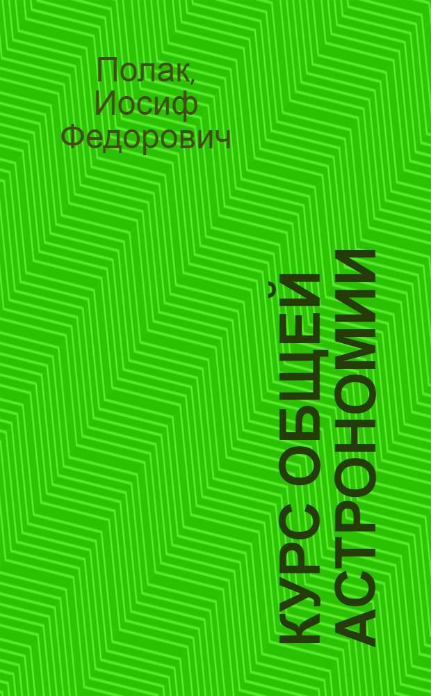 ... Курс общей астрономии : Утв. Глав. упр. учеб. заведений НКТП в качестве учеб. пособия для втузов : Допущен Нар. ком. прос. РСФСР в качестве учеб. пособия для гос. ун-тов