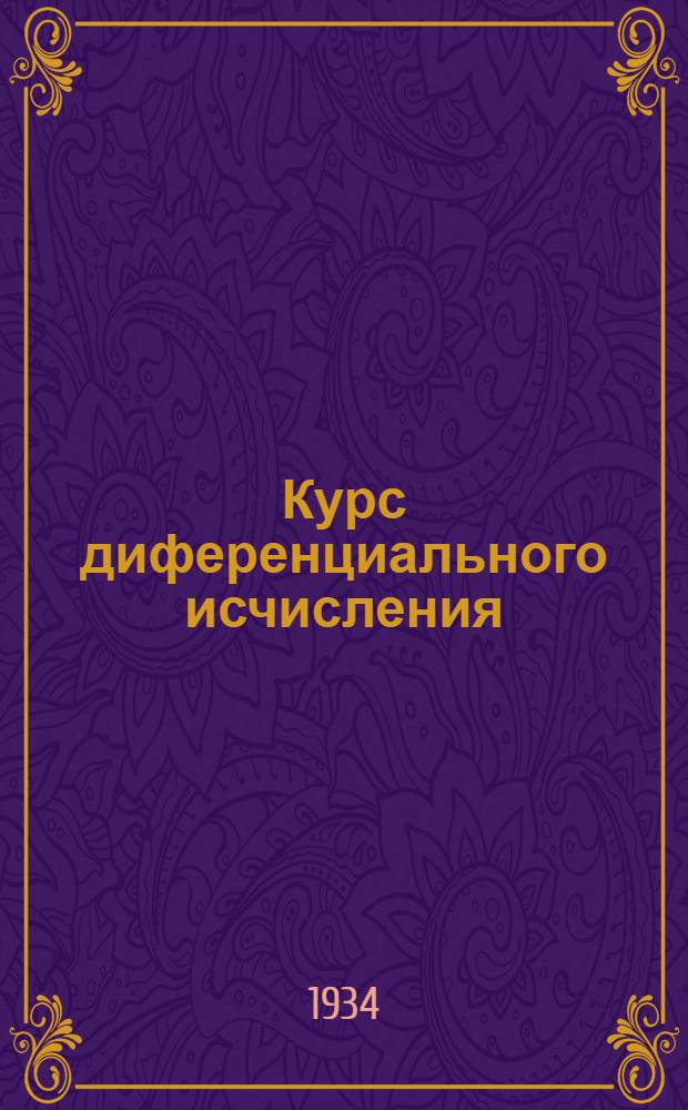 ... Курс диференциального исчисления : Допущен в качестве учебника в 1934 г. Всес. ком-том по высш. техн. образ. при ЦИК СССР