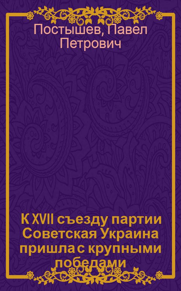 ... К XVII съезду партии Советская Украина пришла с крупными победами : Речь на XVII съезде