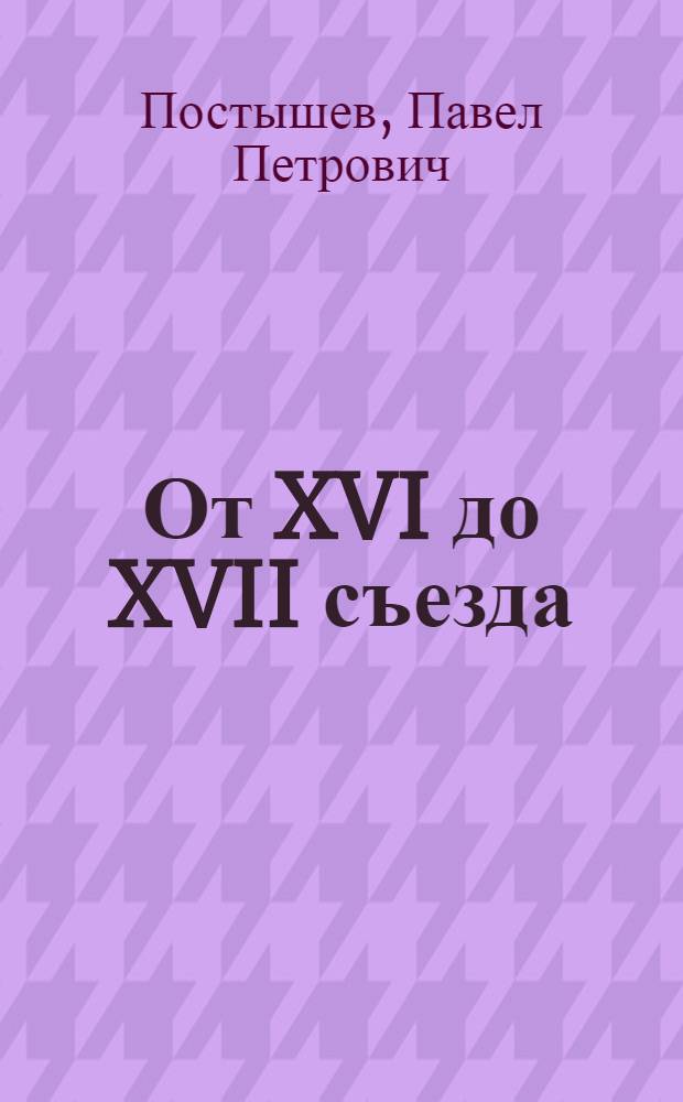 ... От XVI до XVII съезда : Статьи и речи
