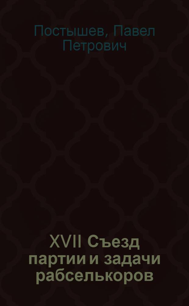 ... XVII Съезд партии и задачи рабселькоров : Из доклада на Втором обл. слете рабселькоров Харьковщины 20 марта 1934 г