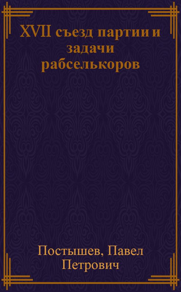 ... XVII съезд партии и задачи рабселькоров : (Из доклада т. Постышева на 2 обл. слете рабселькоров харьковщины 20 марта 1934 г.)