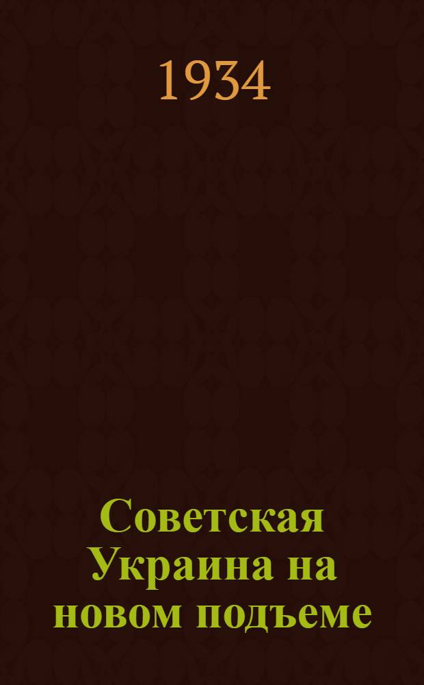 ... Советская Украина на новом подъеме : Полит. отчет ЦК КП(б)У XII съезду КП(б)У 20 января 1934 г