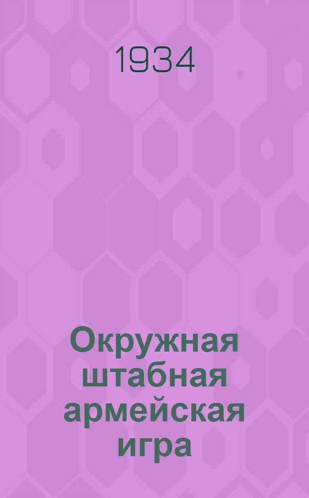 ... Окружная штабная армейская игра : (Одностороння военная игра) : Подготовка высшего начсостава ПРИВО. Зимний период 1934 уч. года