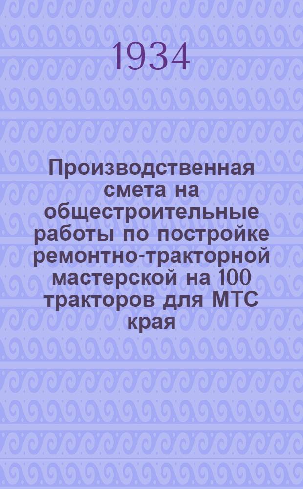 ... Производственная смета на общестроительные работы по постройке ремонтно-тракторной мастерской на 100 тракторов для МТС края (области)