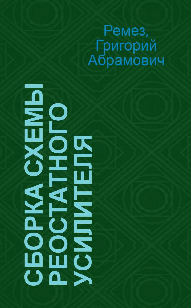 ... Сборка схемы реостатного усилителя : Описание учеб. работы, поставленной ст. инж. Г. А. Ремез и инстр. Е. П. Корчагиной