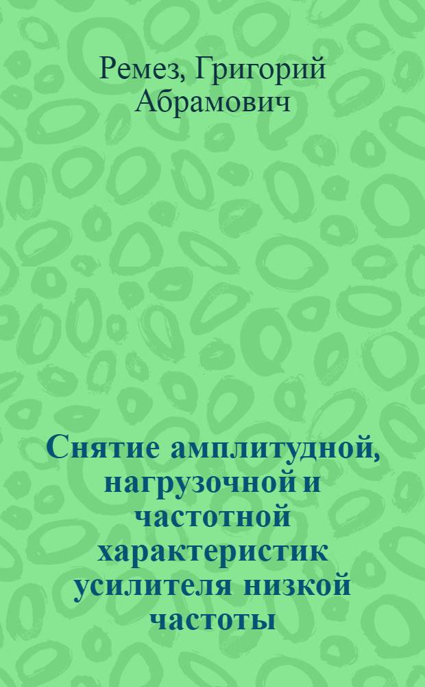 ... Снятие амплитудной, нагрузочной и частотной характеристик усилителя низкой частоты : Описание учеб. работы, поставленной ст. инж. Г. А. Ремез и инстр. Е. П. Корчагиной