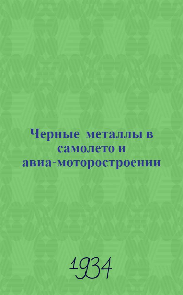 ... Черные металлы в самолето и авиа-моторостроении : (Физико-механич. свойства. применение, марки, техусловия и сортамент сталей и основных полуфабрикатов из них)