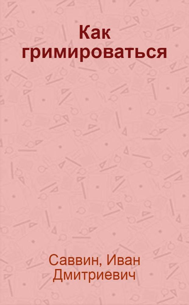 ... Как гримироваться : Пособие для кружководов, драмколлективов, изб-читален и профтеатров : С 22 рис. и 2 цветные вклейки