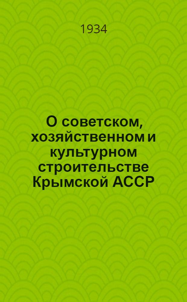 ... О советском, хозяйственном и культурном строительстве Крымской АССР : Доклад на IV сессии XV созыва Всерос. центр. исполн. ком-та