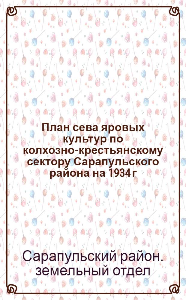 ... План сева яровых культур по колхозно-крестьянскому сектору Сарапульского района на 1934 г.