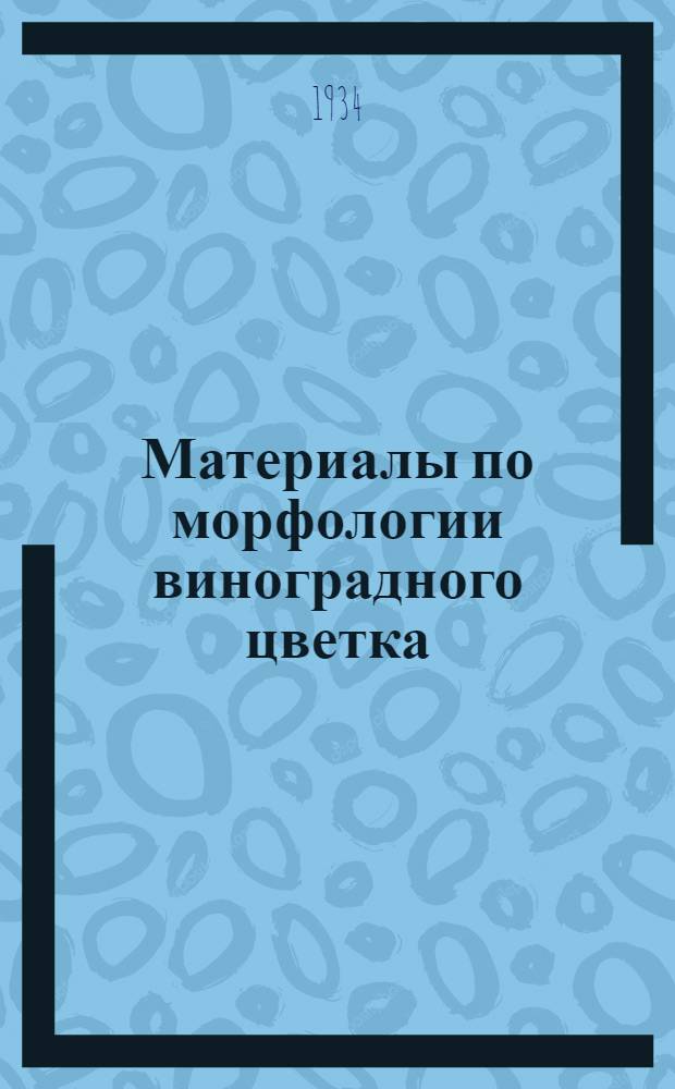 ... Материалы по морфологии виноградного цветка : (Из работ Селекц. п/отд. Виногр.-винодельческой зональной станции ССР Армении)