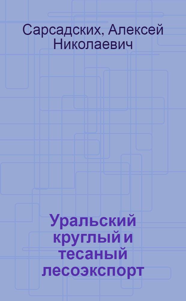 ... Уральский круглый и тесаный лесоэкспорт : Техн. правила по заготовке и выработке