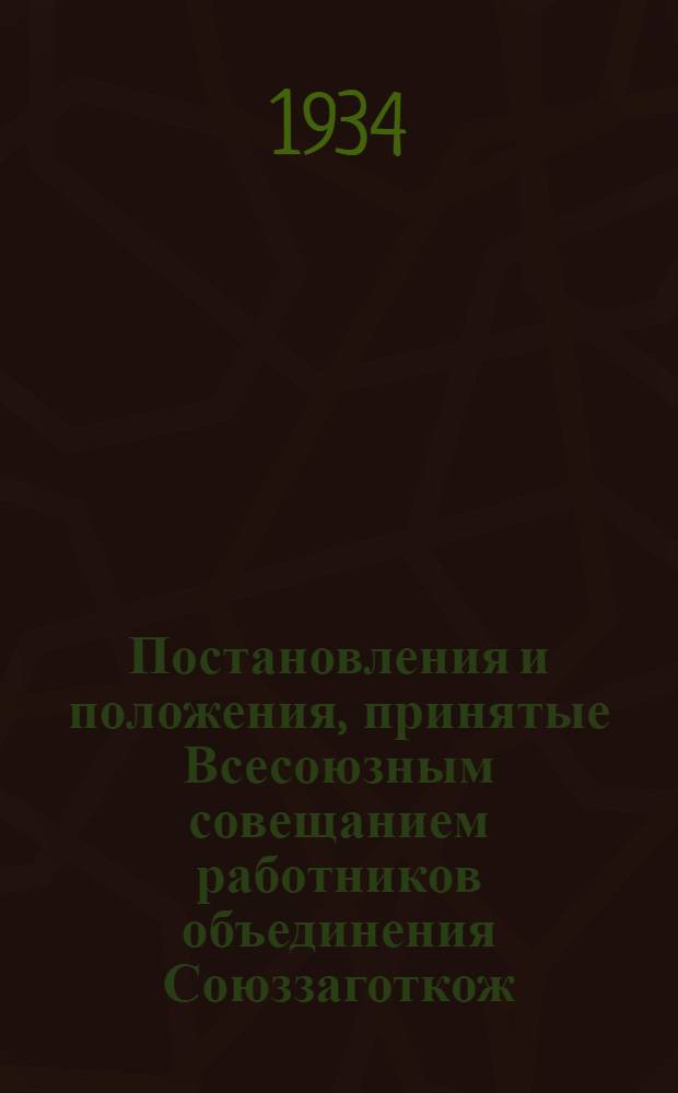 ... Постановления и положения, принятые Всесоюзным совещанием работников объединения Союззаготкож