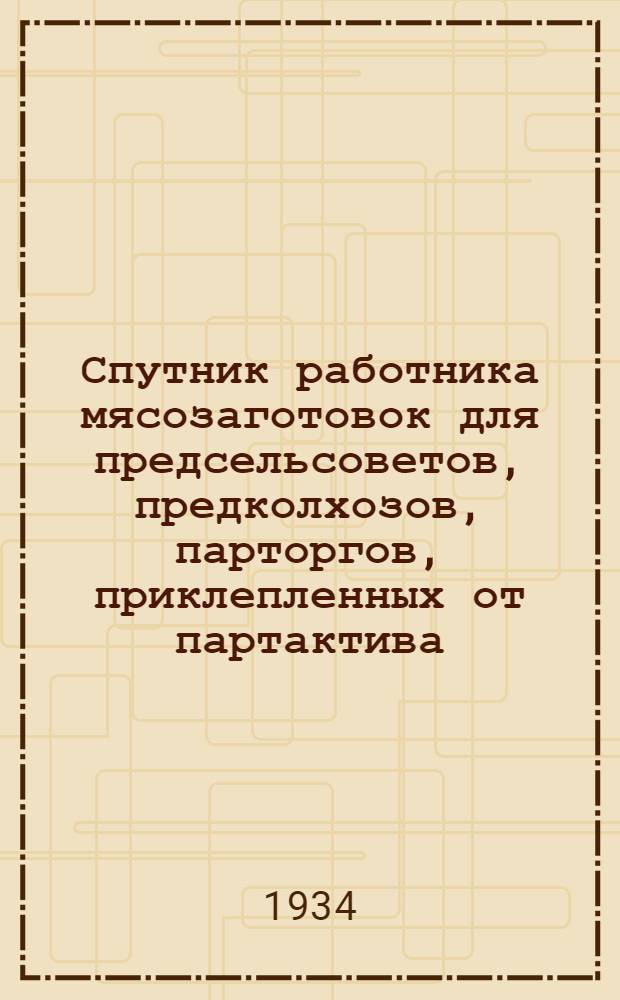 ... Спутник работника мясозаготовок для предсельсоветов, предколхозов, парторгов, приклепленных от партактива, уполномоченных селений, завфермами и инспекторов "Заготскот"