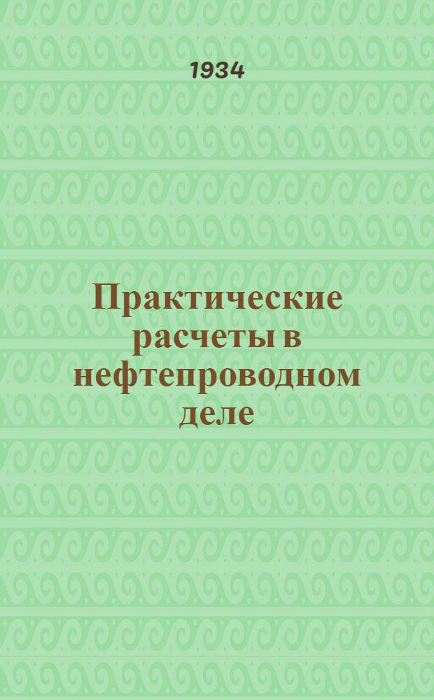 ... Практические расчеты в нефтепроводном деле : Пособие для нефтепроводных техников : С прил. задач, расчетных табл. и 5 профилей